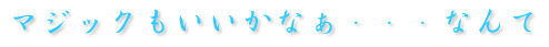 �}�W�b�N���������Ȃ��E�E�E�Ȃ��